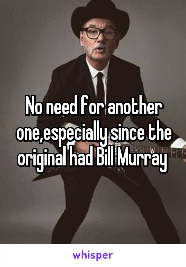 No need for another one,especially since the original had Bill Murray 