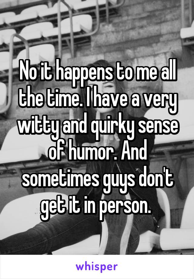 No it happens to me all the time. I have a very witty and quirky sense of humor. And sometimes guys don't get it in person. 