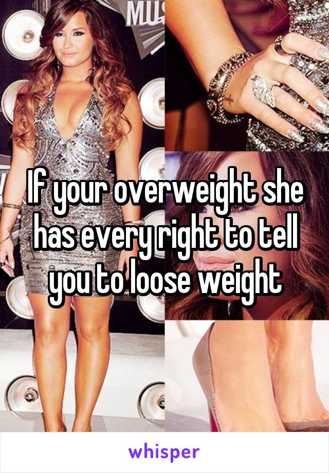 If your overweight she has every right to tell you to loose weight