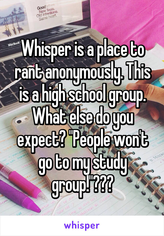 Whisper is a place to rant anonymously. This is a high school group. What else do you expect? "People won't go to my study group!"???