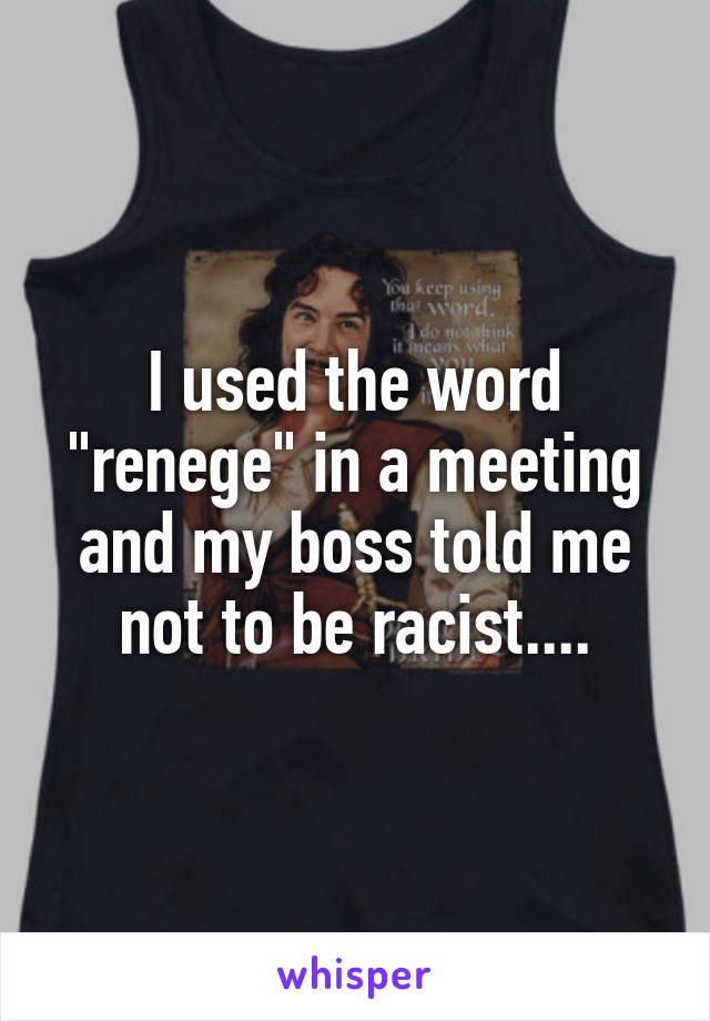 I used the word "renege" in a meeting and my boss told me not to be racist....