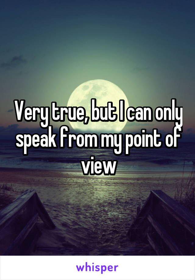 Very true, but I can only speak from my point of view