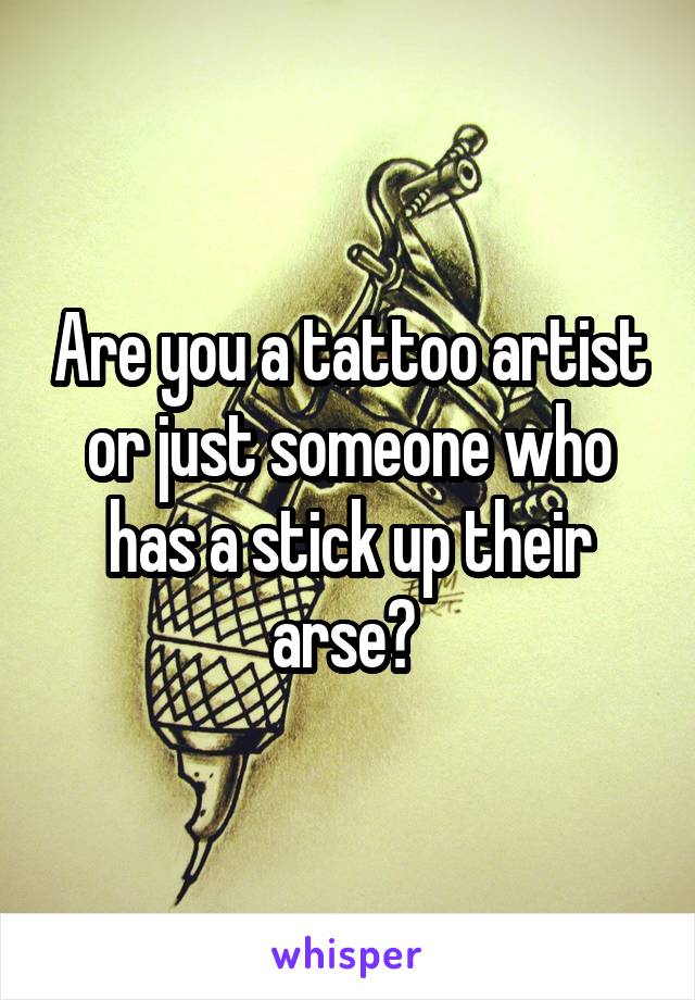 Are you a tattoo artist or just someone who has a stick up their arse? 