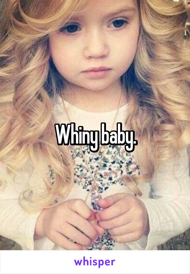 Whiny baby.