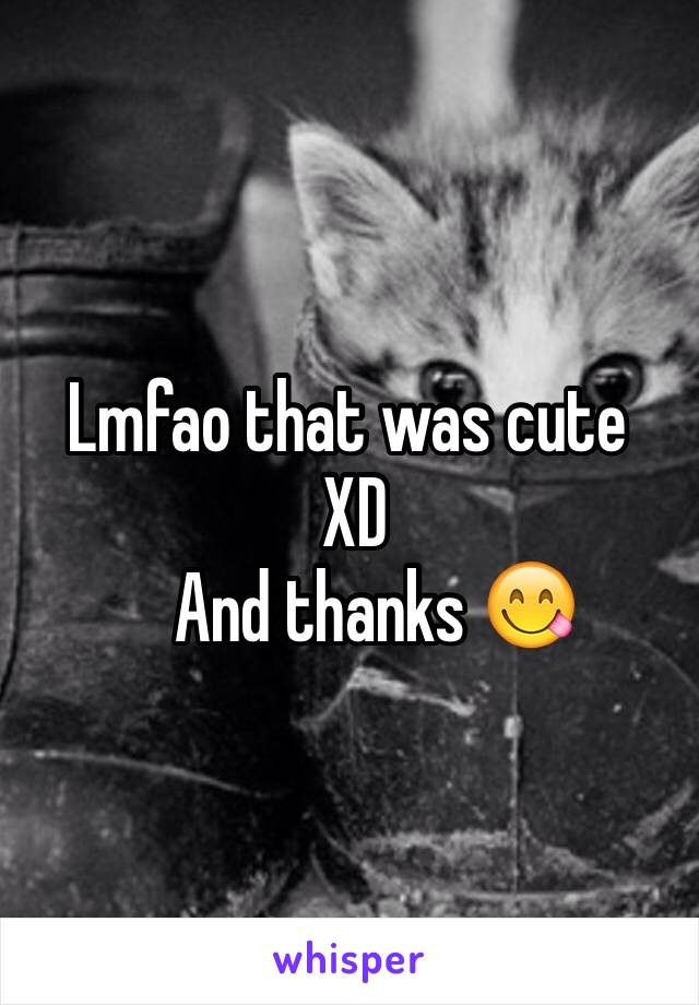 Lmfao that was cute
 XD
    And thanks 😋