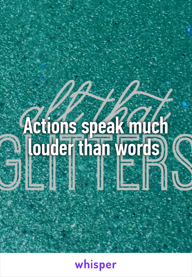 Actions speak much louder than words 