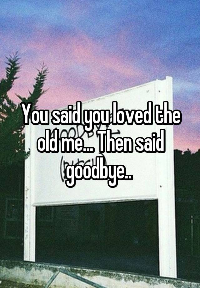 You Said You Loved The Old Me Then Said Goodbye