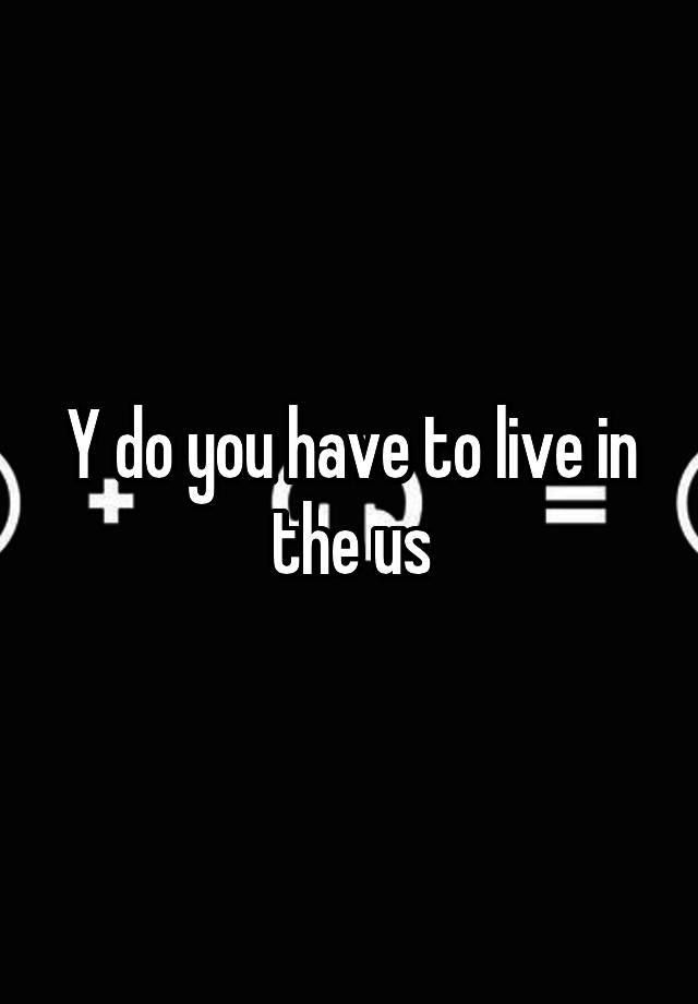 y-do-you-have-to-live-in-the-us