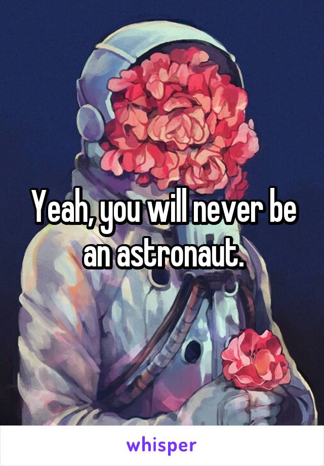 Yeah, you will never be an astronaut.