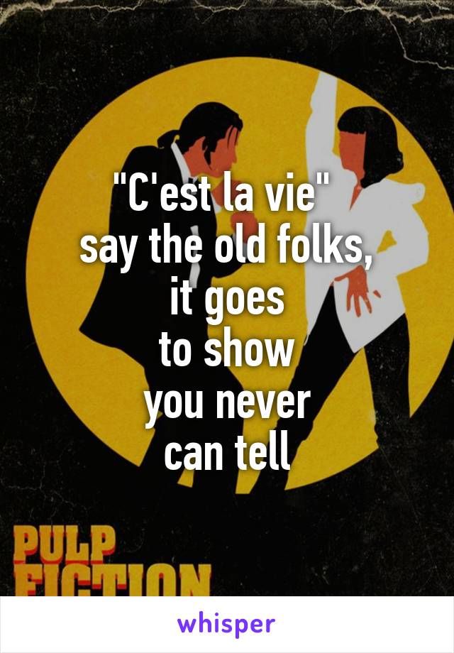 "C'est la vie" 
say the old folks,
it goes
to show
you never
can tell