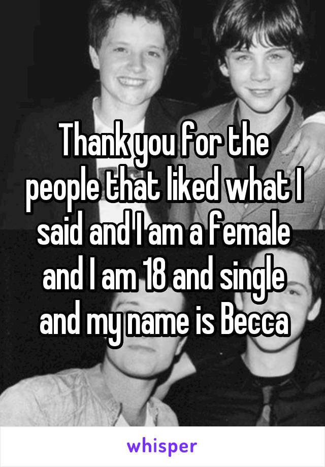 Thank you for the people that liked what I said and I am a female and I am 18 and single and my name is Becca