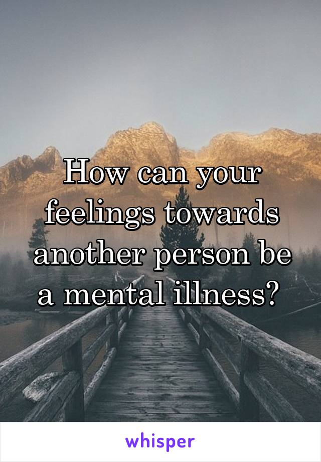 How can your feelings towards another person be a mental illness? 