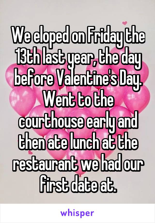 We eloped on Friday the 13th last year, the day before Valentine's Day. Went to the courthouse early and then ate lunch at the restaurant we had our first date at.