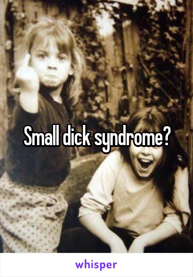 Small dick syndrome?