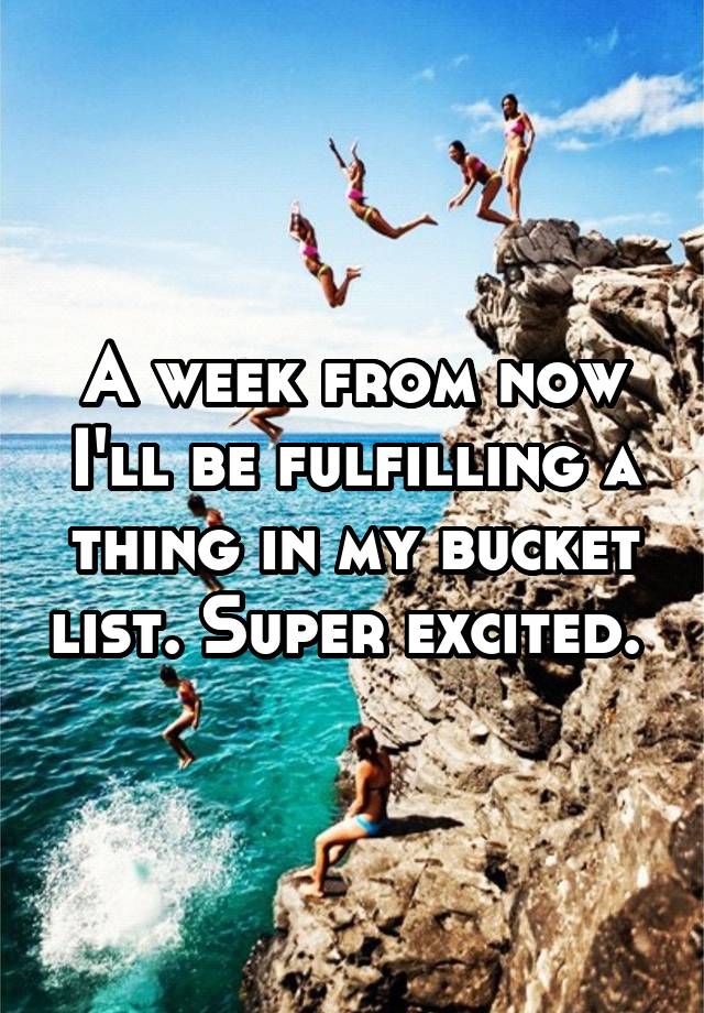 a-week-from-now-i-ll-be-fulfilling-a-thing-in-my-bucket-list-super