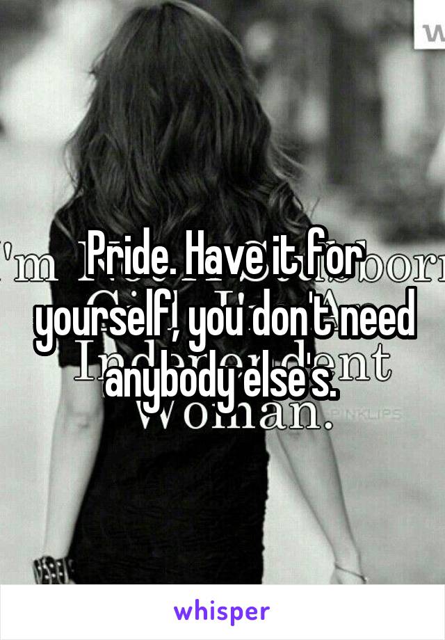 Pride. Have it for yourself, you don't need anybody else's. 