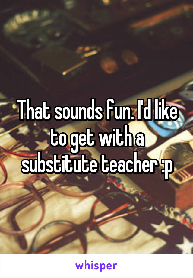 That sounds fun. I'd like to get with a substitute teacher :p