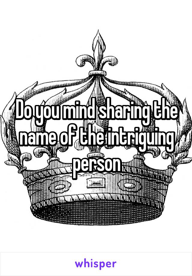 Do you mind sharing the name of the intriguing person