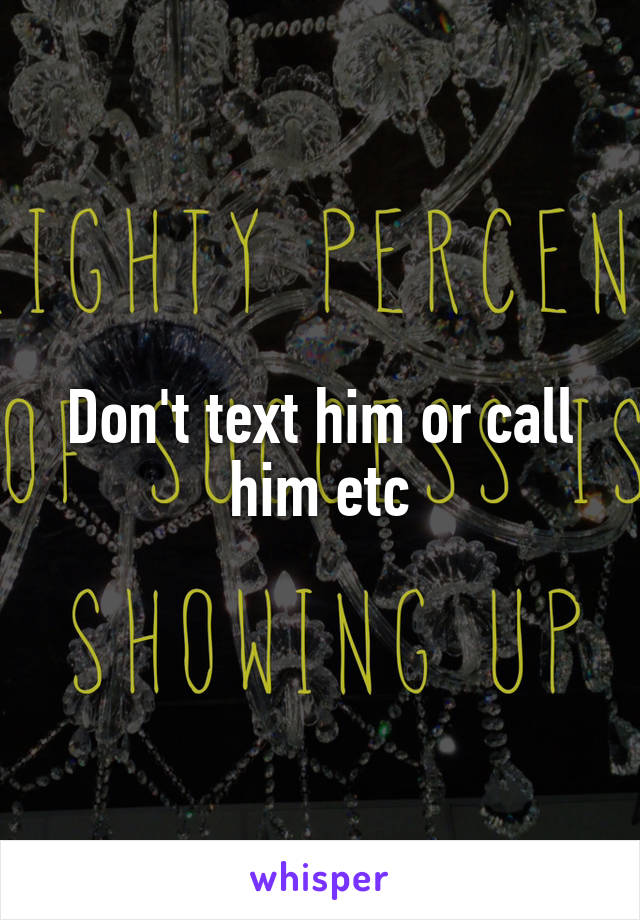 Don't text him or call him etc