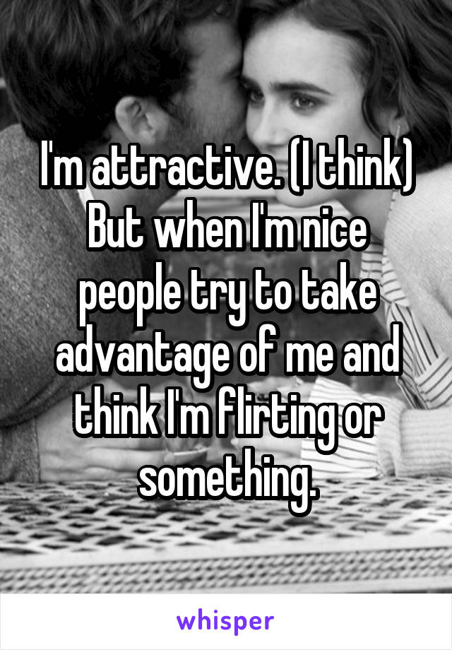 I'm attractive. (I think)
But when I'm nice people try to take advantage of me and think I'm flirting or something.