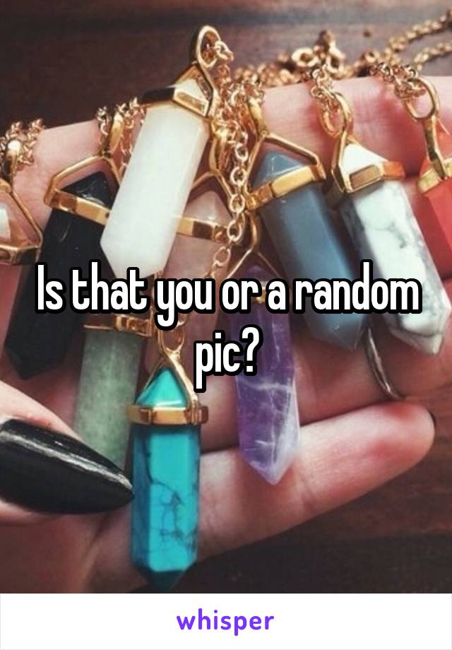 Is that you or a random pic?