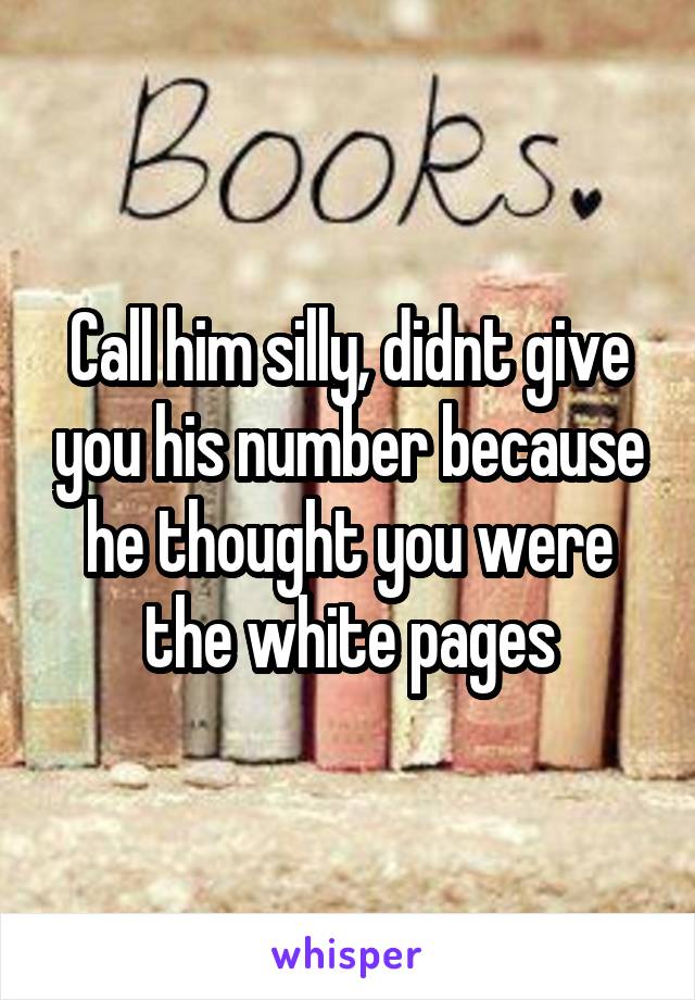 Call him silly, didnt give you his number because he thought you were the white pages