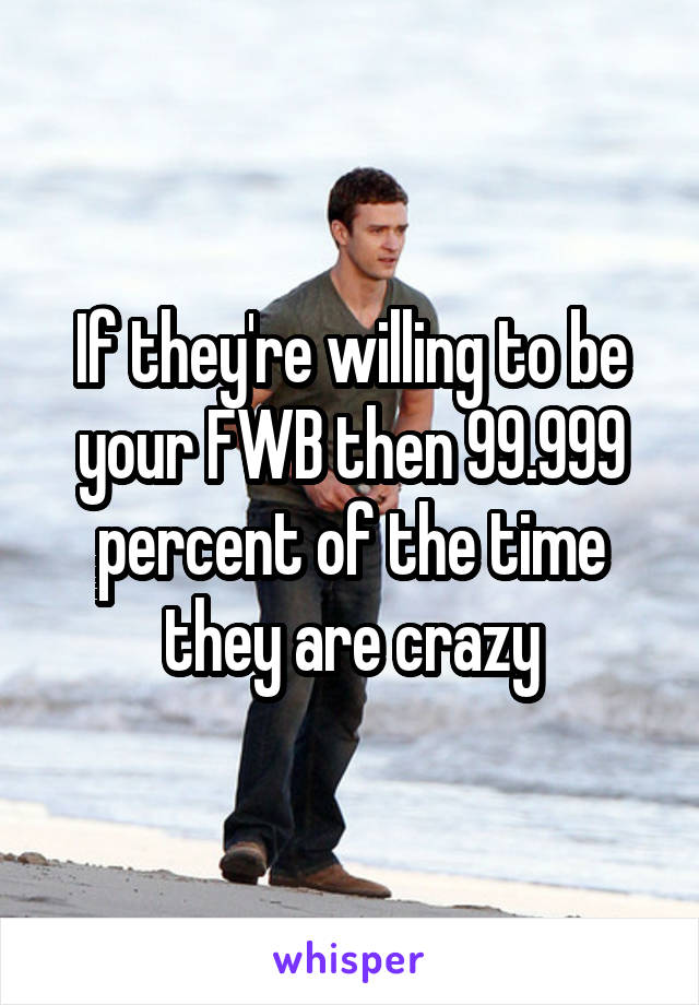 If they're willing to be your FWB then 99.999 percent of the time they are crazy