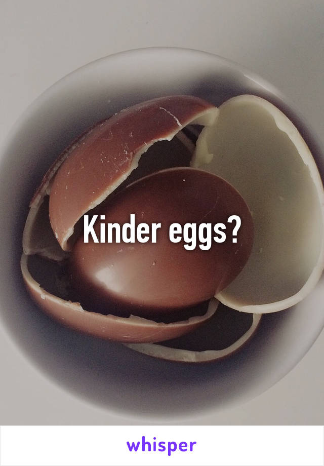 Kinder eggs?