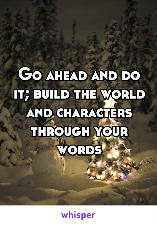 Go ahead and do it; build the world and characters through your words