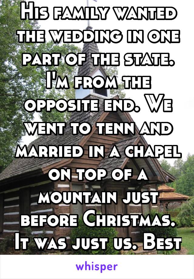 His family wanted the wedding in one part of the state. I'm from the opposite end. We went to tenn and married in a chapel on top of a mountain just before Christmas. It was just us. Best thing ever!!