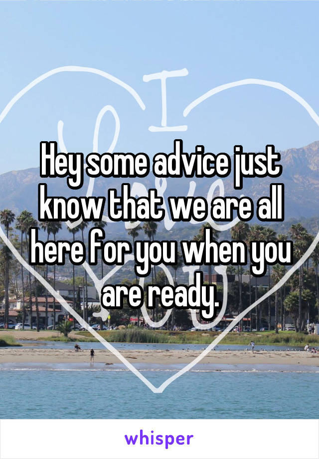 Hey some advice just know that we are all here for you when you are ready.