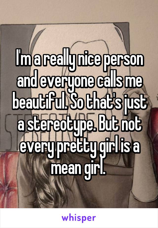 I'm a really nice person and everyone calls me beautiful. So that's just a stereotype. But not every pretty girl is a mean girl. 