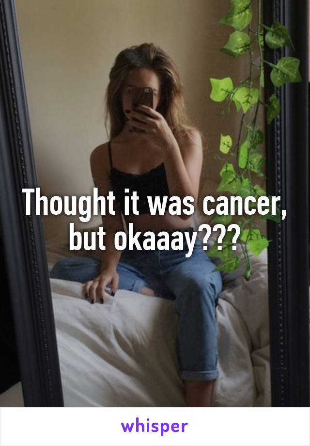 Thought it was cancer, but okaaay???