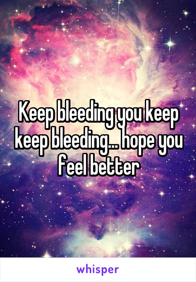 Keep bleeding you keep keep bleeding... hope you feel better