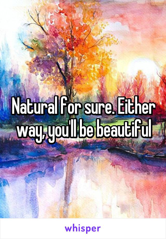 Natural for sure. Either way, you'll be beautiful