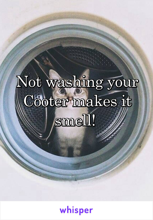 Not washing your Cooter makes it smell! 
