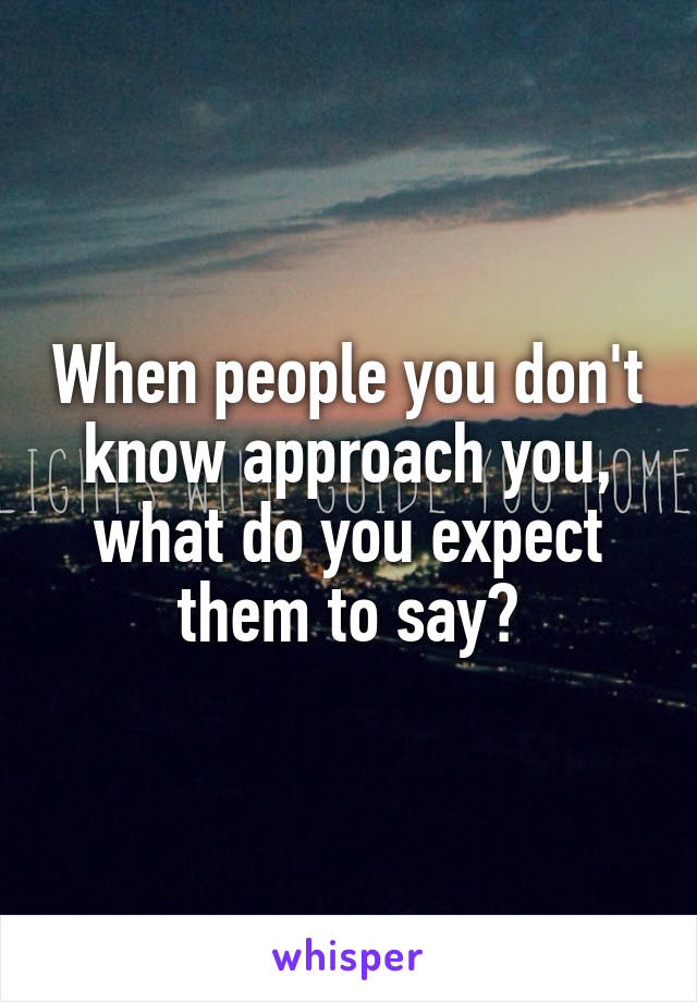 When people you don't know approach you, what do you expect them to say?