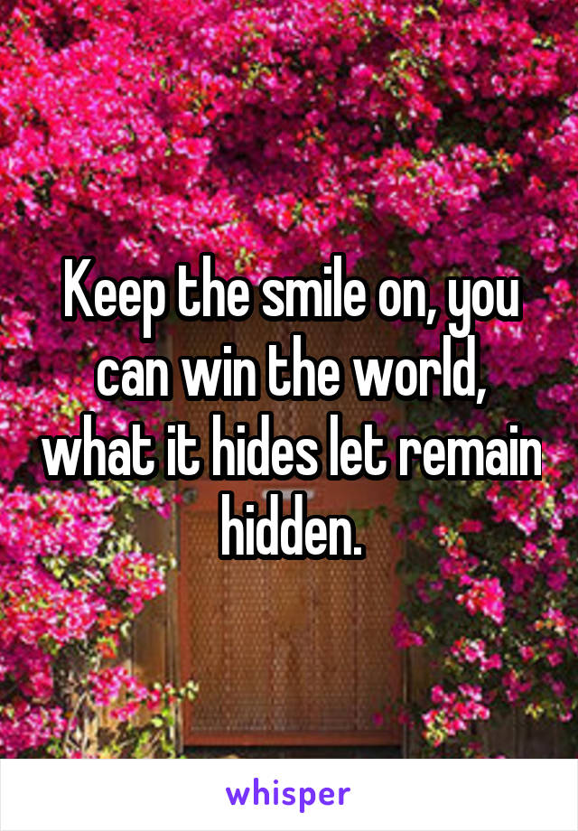 Keep the smile on, you can win the world, what it hides let remain hidden.