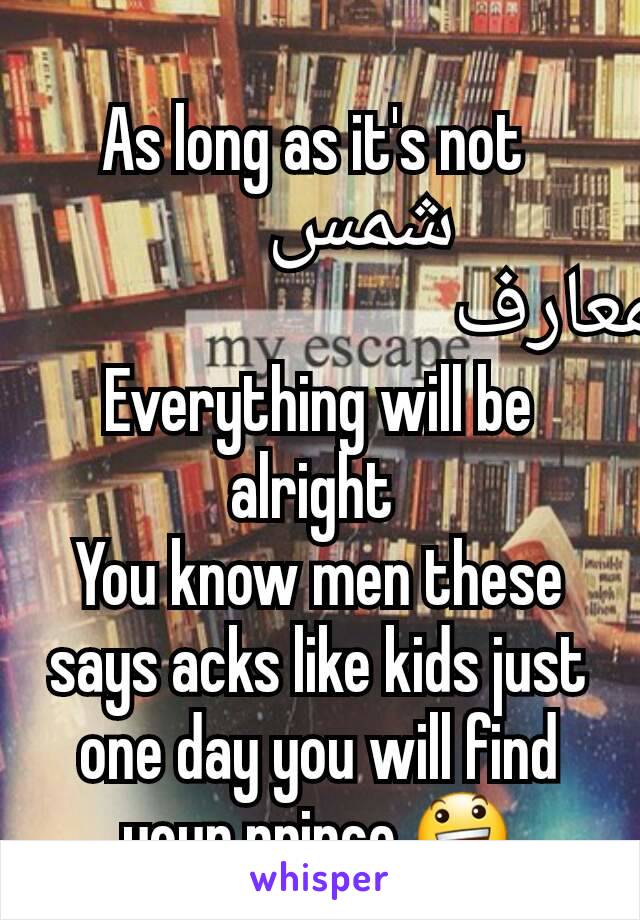 As long as it's not 
                 شمس        المعارف         
Everything will be alright 
You know men these says acks like kids just one day you will find your prince 😃