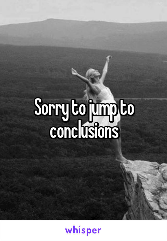 Sorry to jump to conclusions