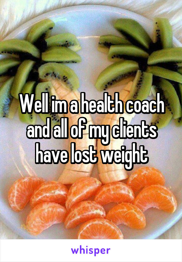 Well im a health coach and all of my clients have lost weight