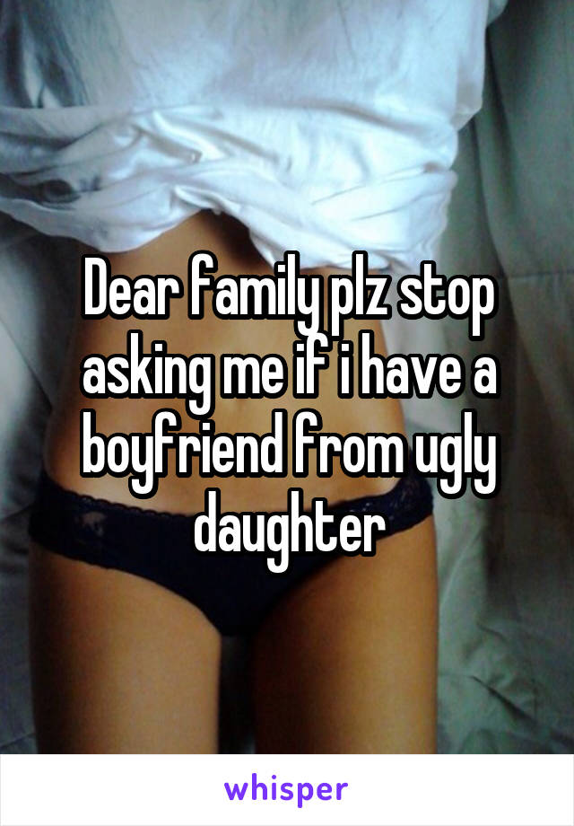 Dear family plz stop asking me if i have a boyfriend from ugly daughter