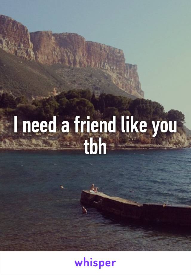 I need a friend like you tbh