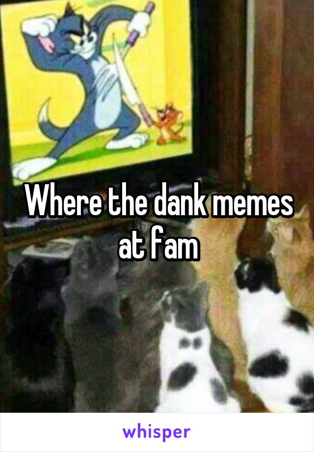 Where the dank memes at fam