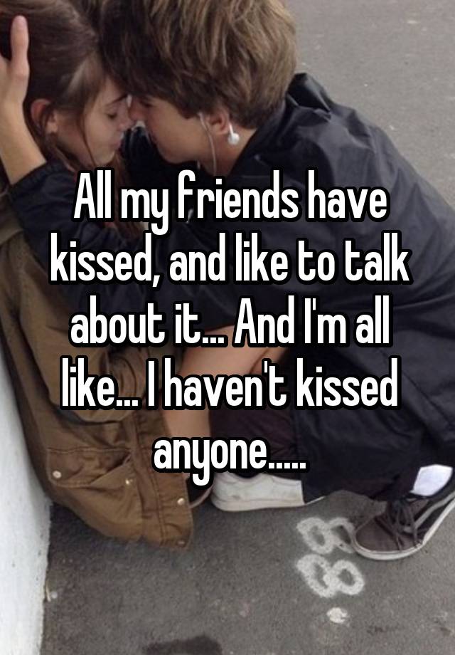 all-my-friends-have-kissed-and-like-to-talk-about-it-and-i-m-all