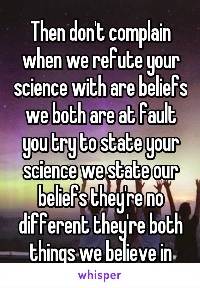 Then don't complain when we refute your science with are beliefs we both are at fault you try to state your science we state our beliefs they're no different they're both things we believe in