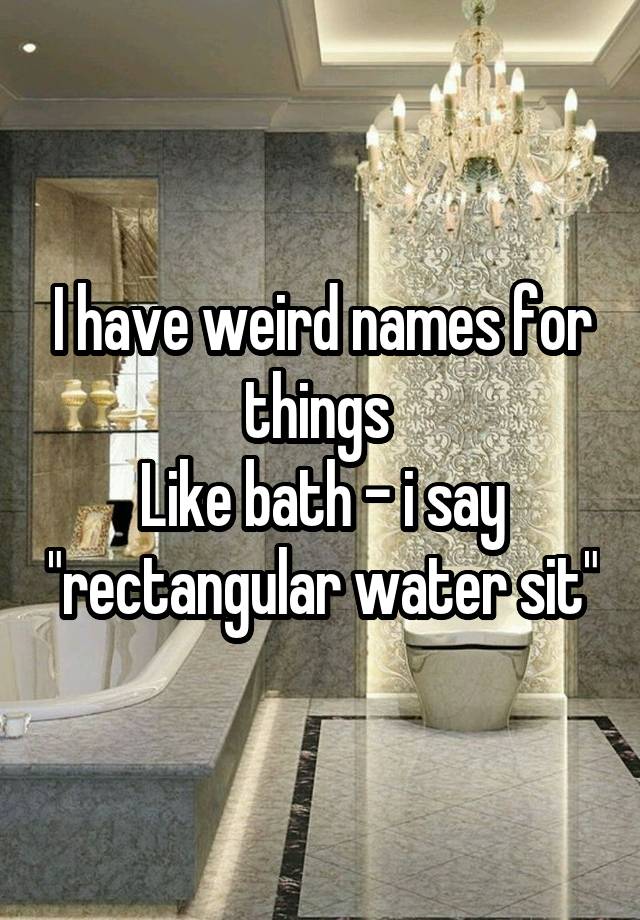 i-have-weird-names-for-things-like-bath-i-say-rectangular-water-sit