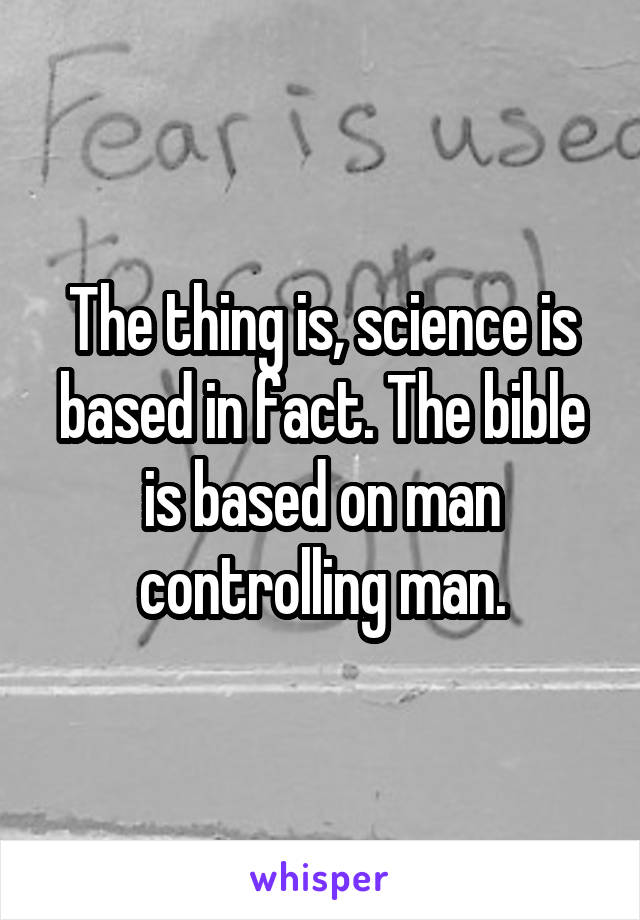 The thing is, science is based in fact. The bible is based on man controlling man.