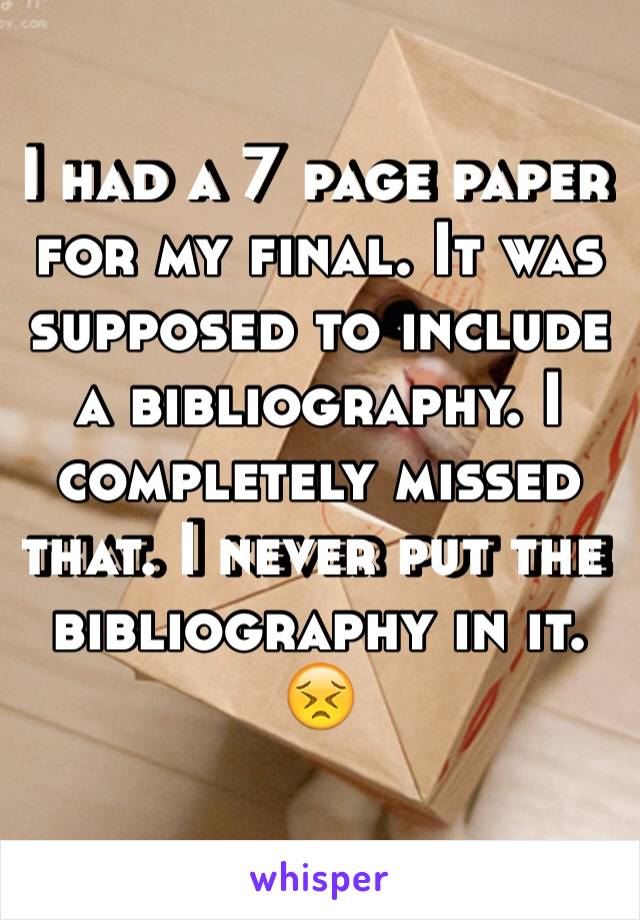 I had a 7 page paper for my final. It was supposed to include a bibliography. I completely missed that. I never put the bibliography in it. 😣