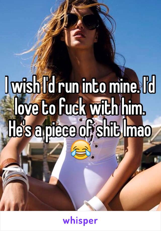 I wish I'd run into mine. I'd love to fuck with him. He's a piece of shit lmao 😂